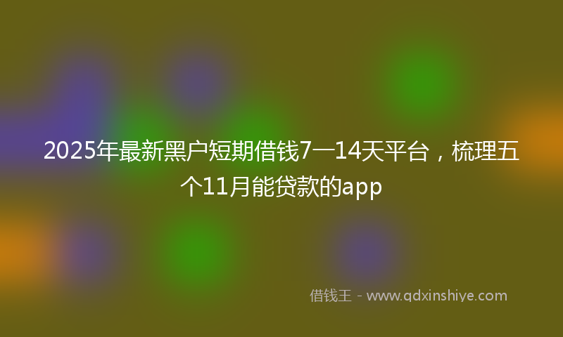 2025年最新黑户短期借钱7一14天平台，梳理五个11月能贷款的app