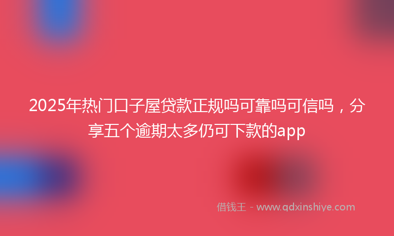 2025年热门口子屋贷款正规吗可靠吗可信吗，分享五个逾期太多仍可下款的app