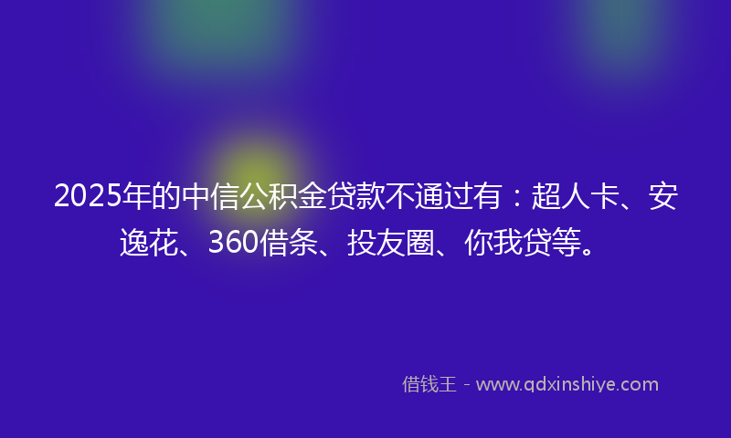 2025年的中信公积金贷款不通过有：超人卡、安逸花、360借条、投友圈、你我贷等。