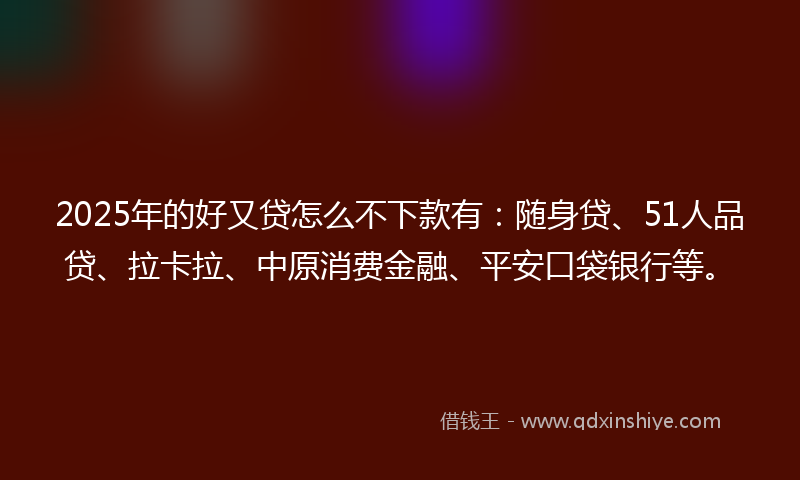 2025年的好又贷怎么不下款有：随身贷、51人品贷、拉卡拉、中原消费金融、平安口袋银行等。