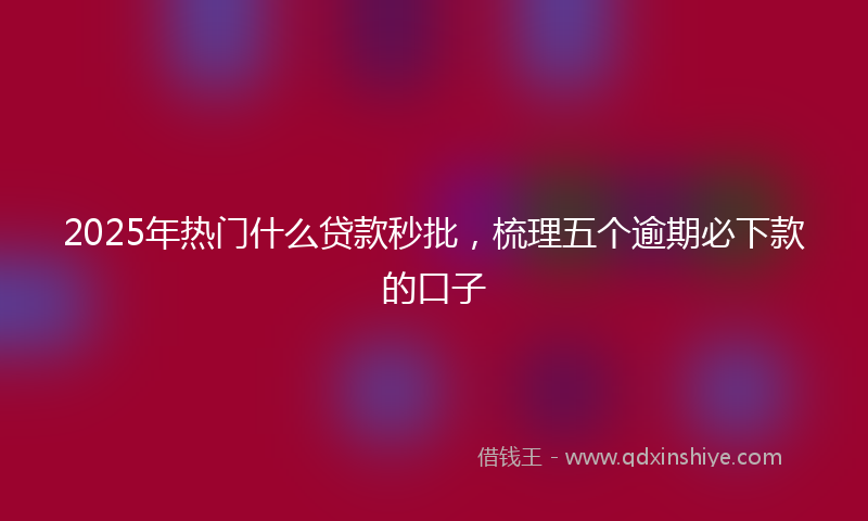 2025年热门什么贷款秒批，梳理五个逾期必下款的口子