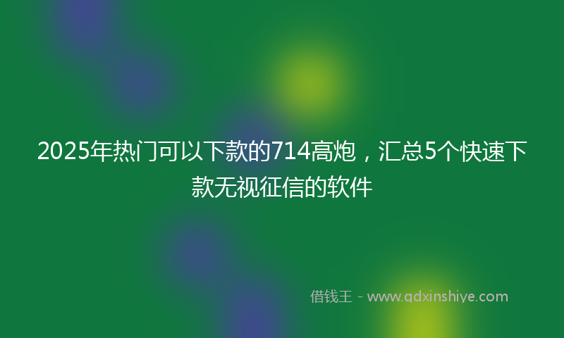 2025年热门可以下款的714高炮，汇总5个快速下款无视征信的软件