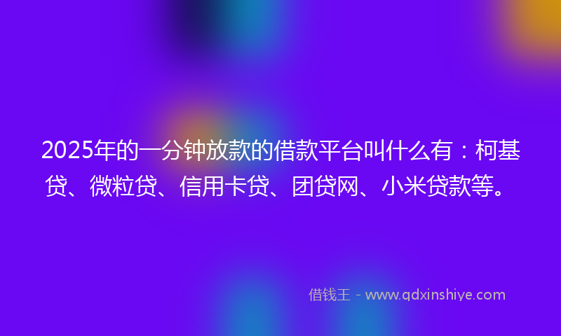 2025年的一分钟放款的借款平台叫什么有：柯基贷、微粒贷、信用卡贷、团贷网、小米贷款等。