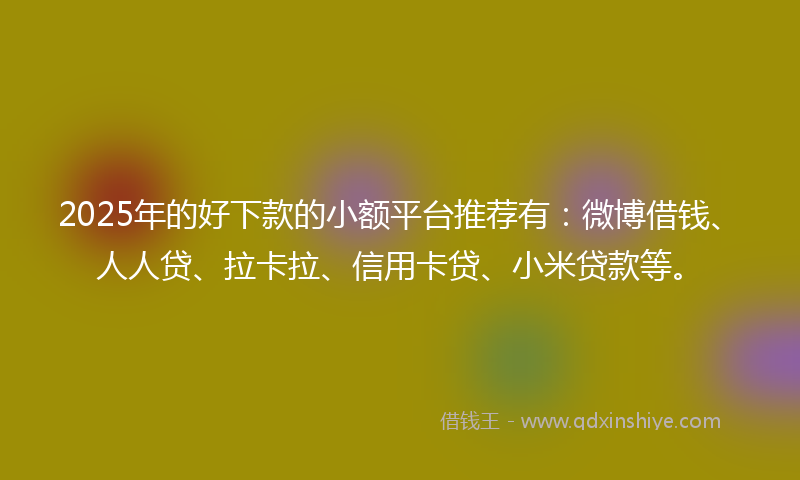 2025年的好下款的小额平台推荐有：微博借钱、人人贷、拉卡拉、信用卡贷、小米贷款等。
