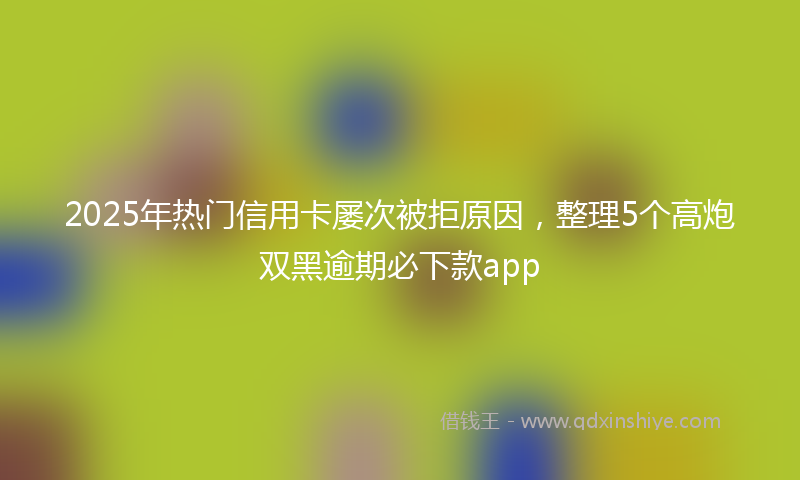 2025年热门信用卡屡次被拒原因，整理5个高炮双黑逾期必下款app