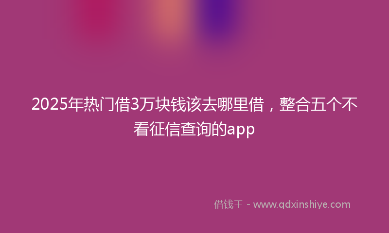 2025年热门借3万块钱该去哪里借，整合五个不看征信查询的app