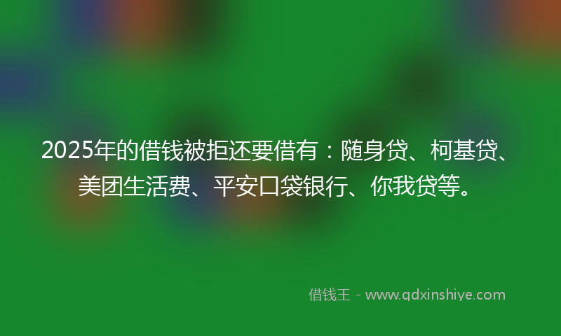 2025年的借钱被拒还要借有：随身贷、柯基贷、美团生活费、平安口袋银行、你我贷等。