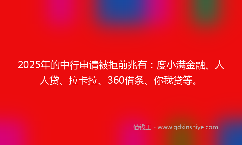 2025年的中行申请被拒前兆有：度小满金融、人人贷、拉卡拉、360借条、你我贷等。