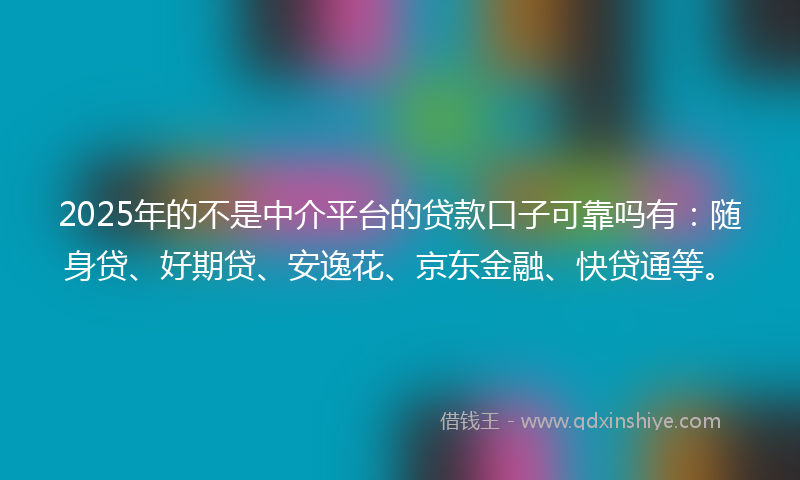 2025年的不是中介平台的贷款口子可靠吗有：随身贷、好期贷、安逸花、京东金融、快贷通等。