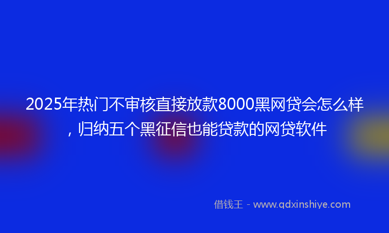 2025年热门不审核直接放款8000黑网贷会怎么样，归纳五个黑征信也能贷款的网贷软件