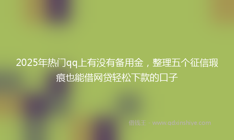 2025年热门qq上有没有备用金，整理五个征信瑕疵也能借网贷轻松下款的口子