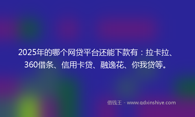 2025年的哪个网贷平台还能下款有：拉卡拉、360借条、信用卡贷、融逸花、你我贷等。