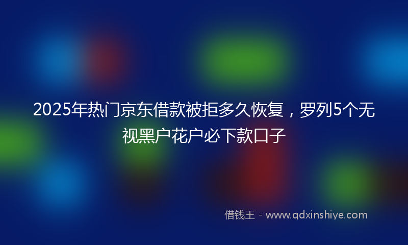 2025年热门京东借款被拒多久恢复，罗列5个无视黑户花户必下款口子