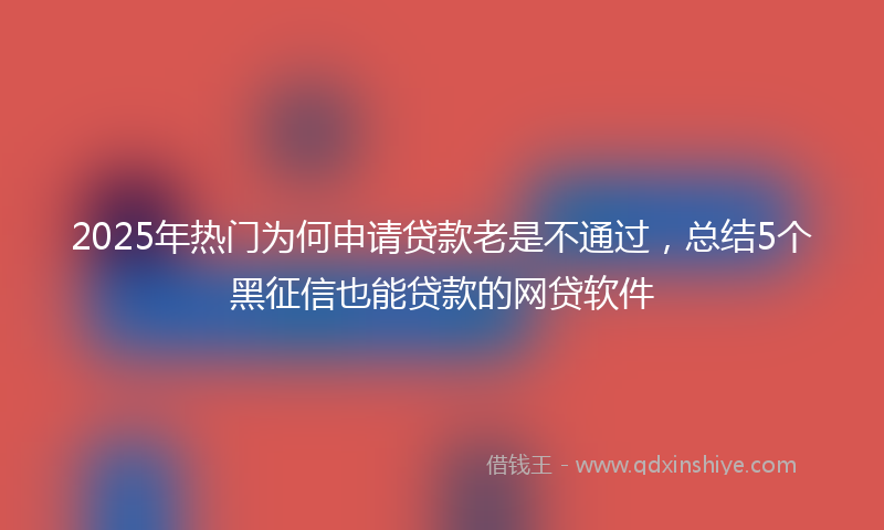 2025年热门为何申请贷款老是不通过，总结5个黑征信也能贷款的网贷软件