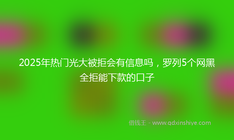 2025年热门光大被拒会有信息吗，罗列5个网黑全拒能下款的口子