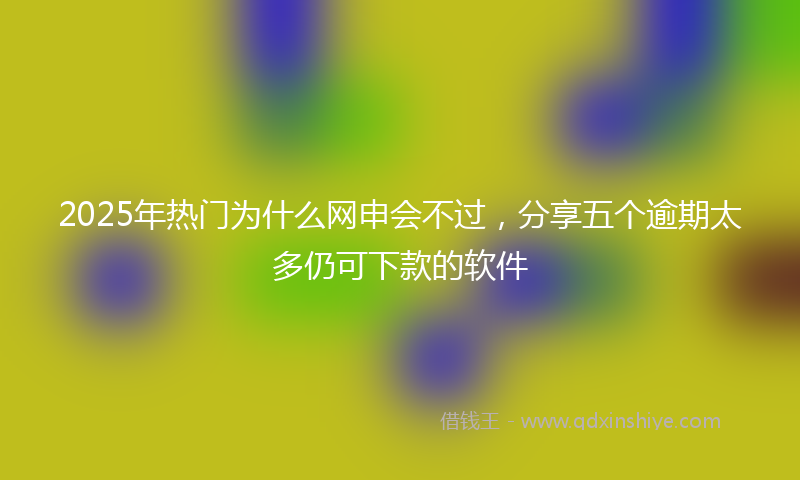 2025年热门为什么网申会不过，分享五个逾期太多仍可下款的软件