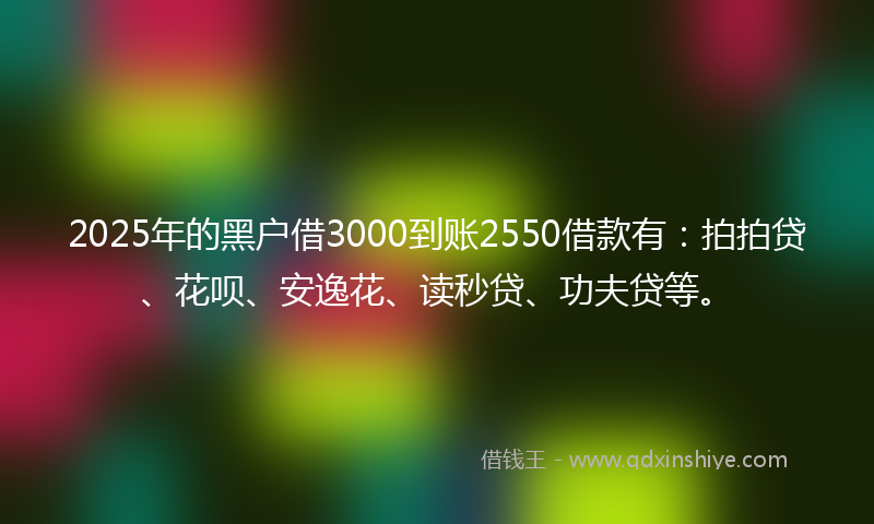 2025年的黑户借3000到账2550借款有：拍拍贷、花呗、安逸花、读秒贷、功夫贷等。