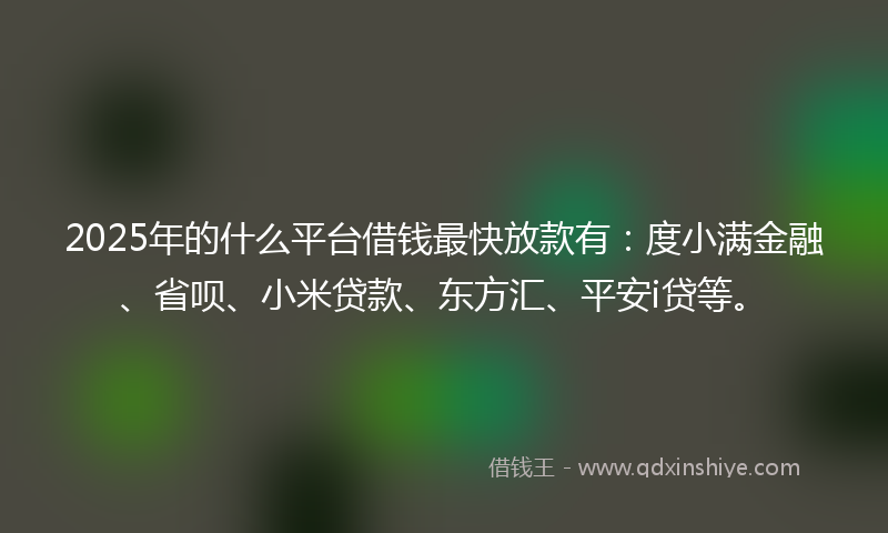 2025年的什么平台借钱最快放款有：度小满金融、省呗、小米贷款、东方汇、平安i贷等。