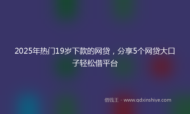 2025年热门19岁下款的网贷，分享5个网贷大口子轻松借平台
