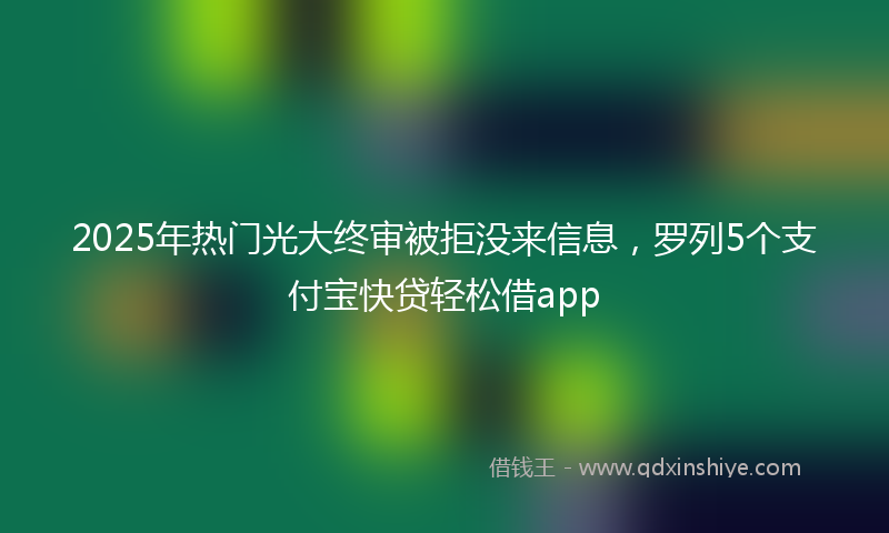 2025年热门光大终审被拒没来信息，罗列5个支付宝快贷轻松借app