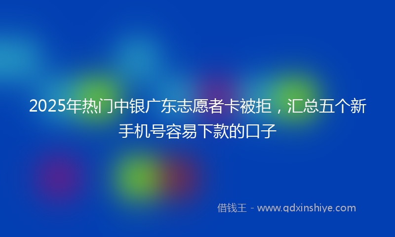 2025年热门中银广东志愿者卡被拒，汇总五个新手机号容易下款的口子