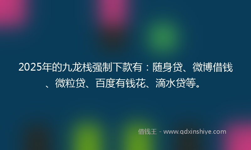 2025年的九龙栈强制下款有：随身贷、微博借钱、微粒贷、百度有钱花、滴水贷等。