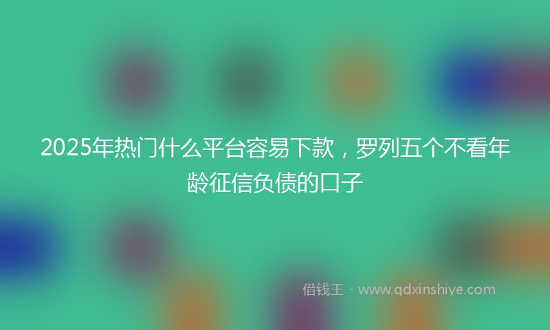 2025年热门什么平台容易下款，罗列五个不看年龄征信负债的口子