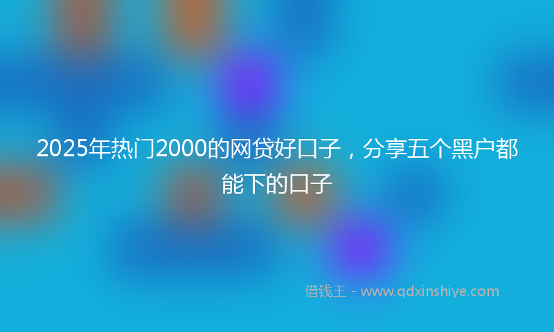 2025年热门2000的网贷好口子，分享五个黑户都能下的口子