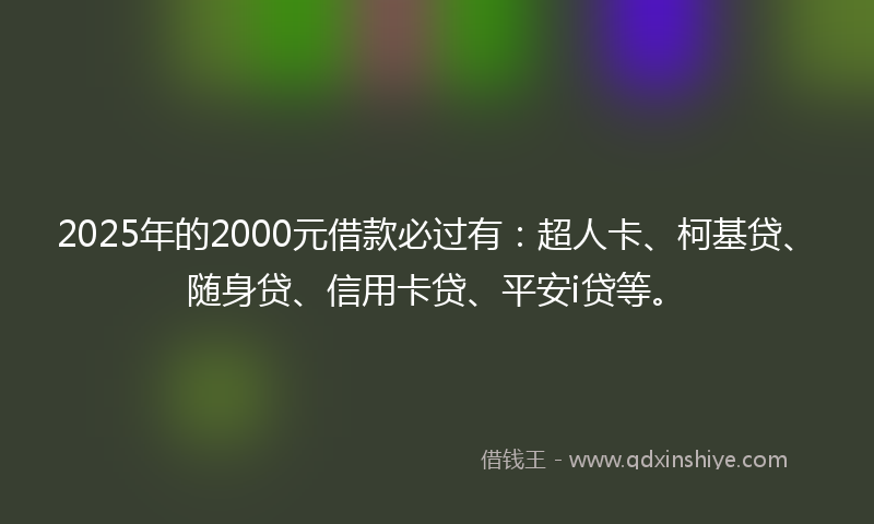 2025年的2000元借款必过有：超人卡、柯基贷、随身贷、信用卡贷、平安i贷等。