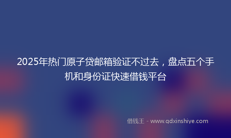 2025年热门原子贷邮箱验证不过去，盘点五个手机和身份证快速借钱平台