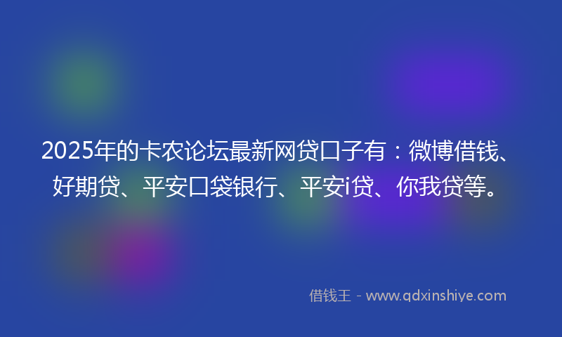 2025年的卡农论坛最新网贷口子有：微博借钱、好期贷、平安口袋银行、平安i贷、你我贷等。