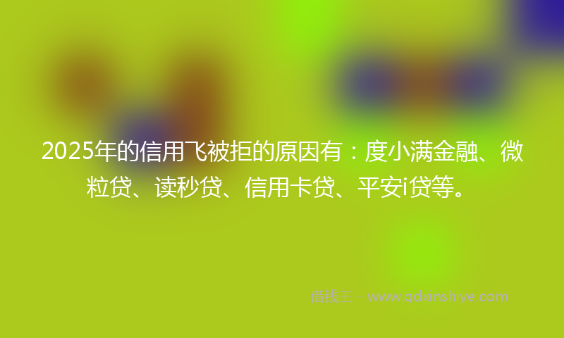 2025年的信用飞被拒的原因有:度小满金融、微粒贷、读秒贷、信用卡贷、平安i贷等。