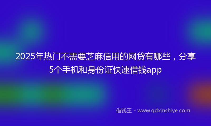 2025年热门不需要芝麻信用的网贷有哪些，分享5个手机和身份证快速借钱app