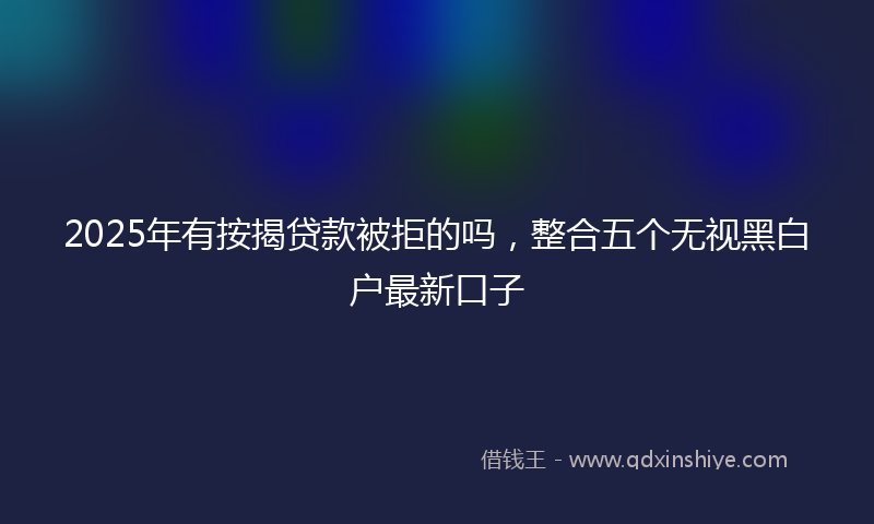 2025年有按揭贷款被拒的吗，整合五个无视黑白户最新口子