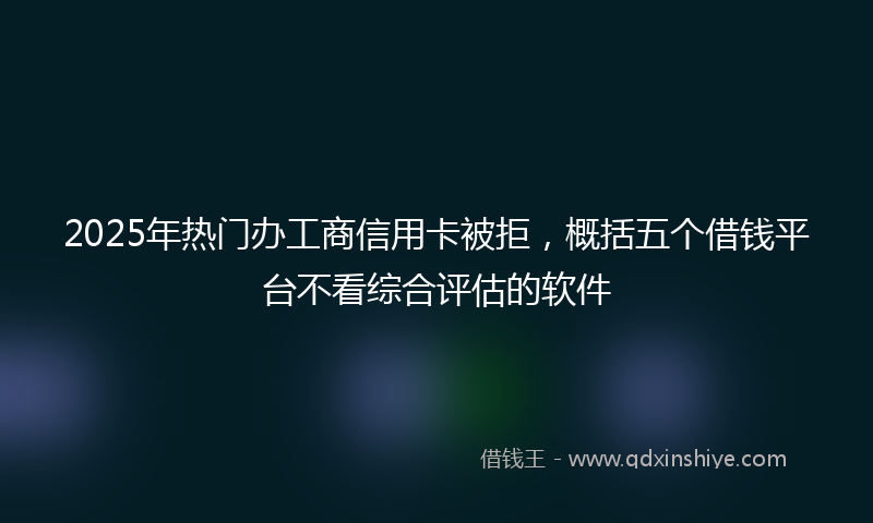2025年热门办工商信用卡被拒，概括五个借钱平台不看综合评估的软件