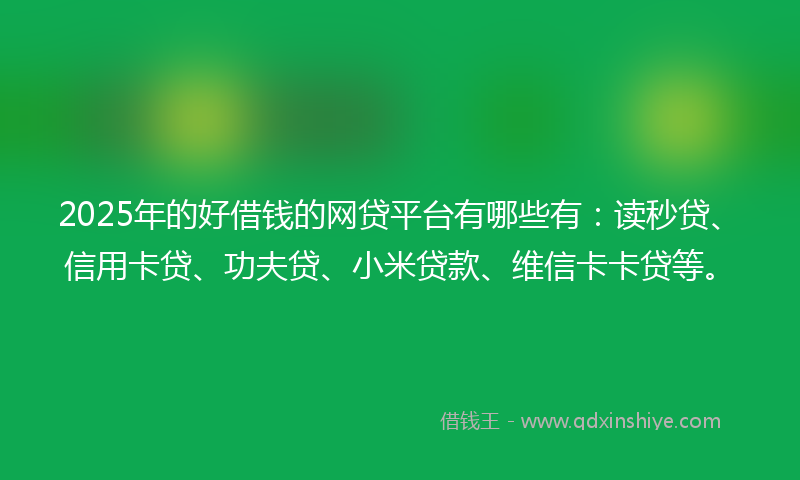 2025年的好借钱的网贷平台有哪些有：读秒贷、信用卡贷、功夫贷、小米贷款、维信卡卡贷等。