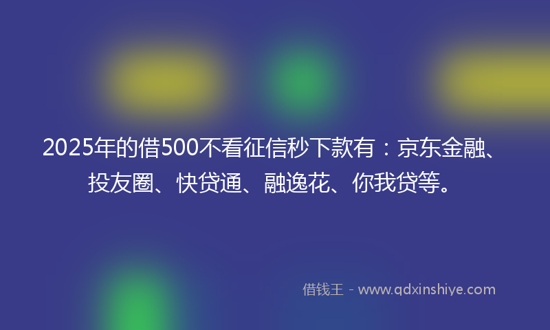 2025年的借500不看征信秒下款有：京东金融、投友圈、快贷通、融逸花、你我贷等。