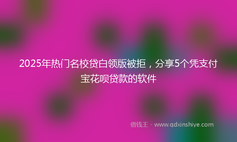 2025年热门名校贷白领版被拒，分享5个凭支付宝花呗贷款的软件