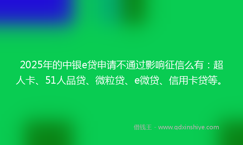 2025年的中银e贷申请不通过影响征信么有：超人卡、51人品贷、微粒贷、e微贷、信用卡贷等。