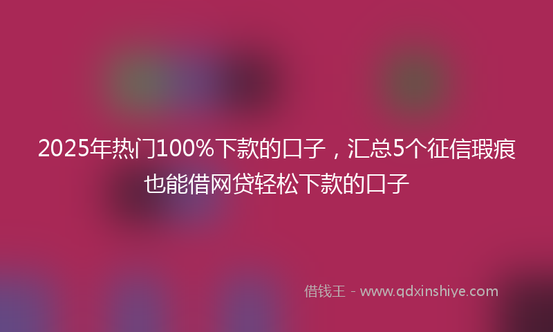 2025年热门100%下款的口子，汇总5个征信瑕疵也能借网贷轻松下款的口子