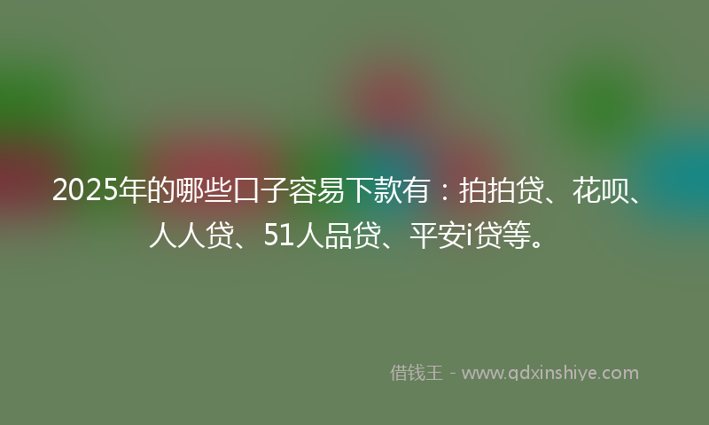 2025年的哪些口子容易下款有：拍拍贷、花呗、人人贷、51人品贷、平安i贷等。