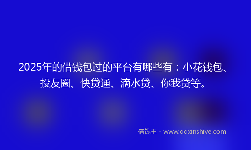 2025年的借钱包过的平台有哪些有：小花钱包、投友圈、快贷通、滴水贷、你我贷等。