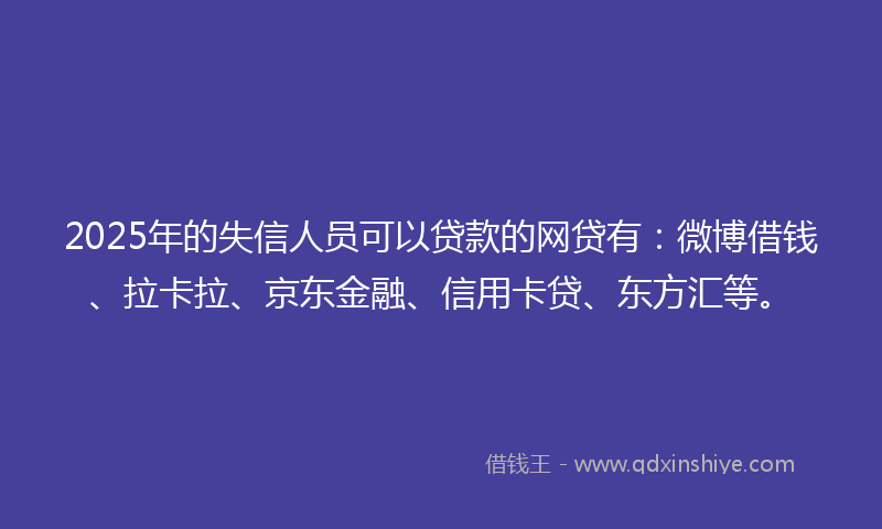 2025年的失信人员可以贷款的网贷有：微博借钱、拉卡拉、京东金融、信用卡贷、东方汇等。