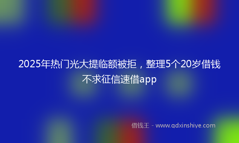 2025年热门光大提临额被拒，整理5个20岁借钱不求征信速借app