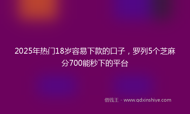 2025年热门18岁容易下款的口子，罗列5个芝麻分700能秒下的平台