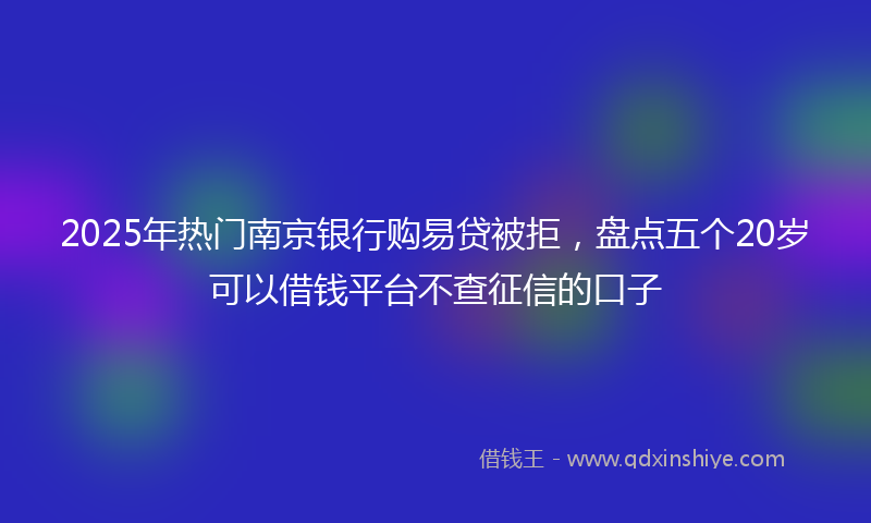 2025年热门南京银行购易贷被拒，盘点五个20岁可以借钱平台不查征信的口子