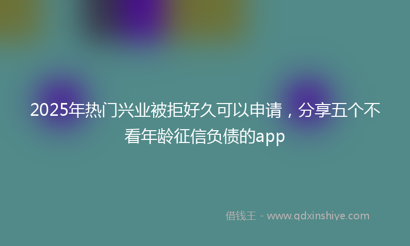 2025年热门兴业被拒好久可以申请，分享五个不看年龄征信负债的app