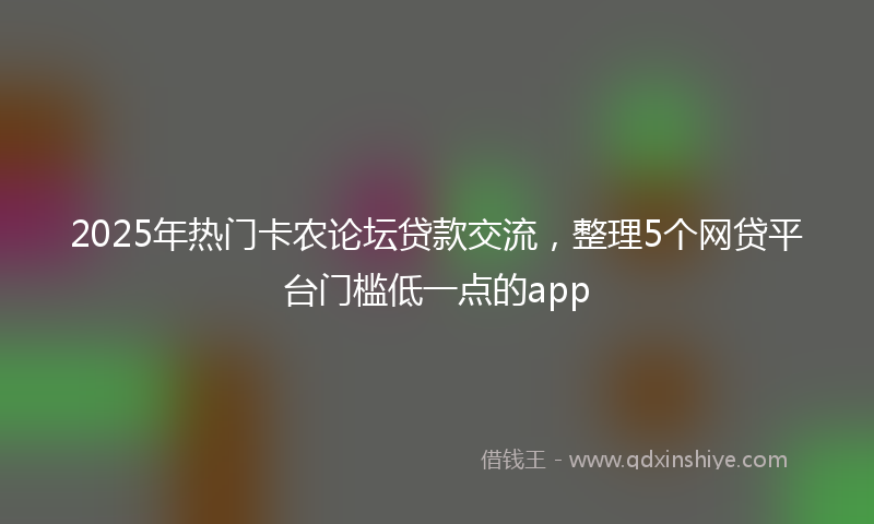 2025年热门卡农论坛贷款交流，整理5个网贷平台门槛低一点的app