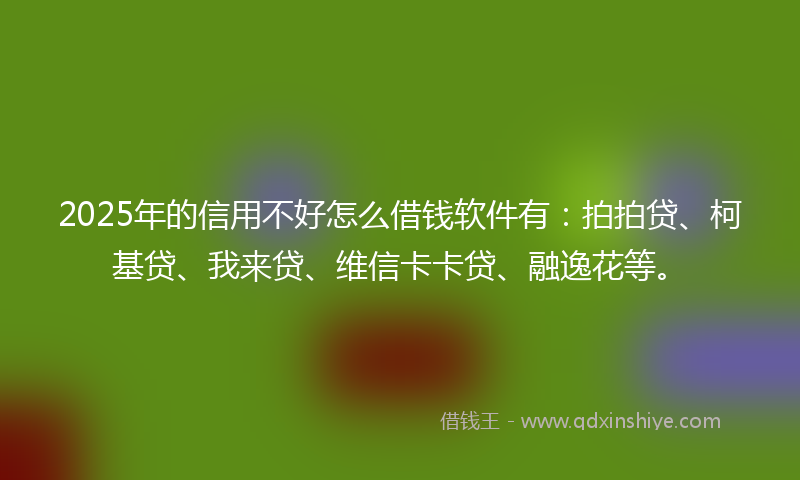 2025年的信用不好怎么借钱软件有：拍拍贷、柯基贷、我来贷、维信卡卡贷、融逸花等。