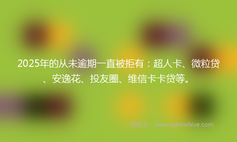 2025年的从未逾期一直被拒有：超人卡、微粒贷、安逸花、投友圈、维信卡卡贷等。